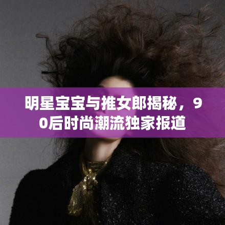 明星宝宝与推女郎揭秘，90后时尚潮流独家报道