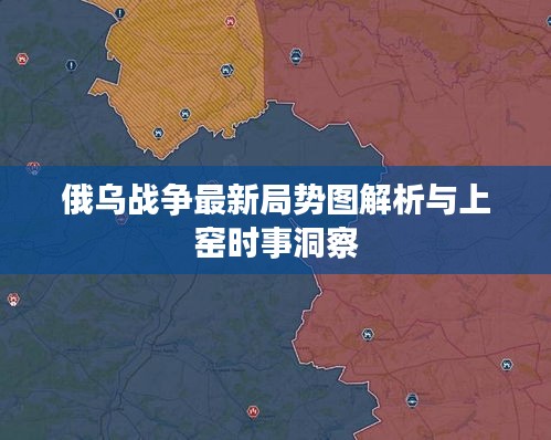 俄乌战争最新局势图解析与上窑时事洞察