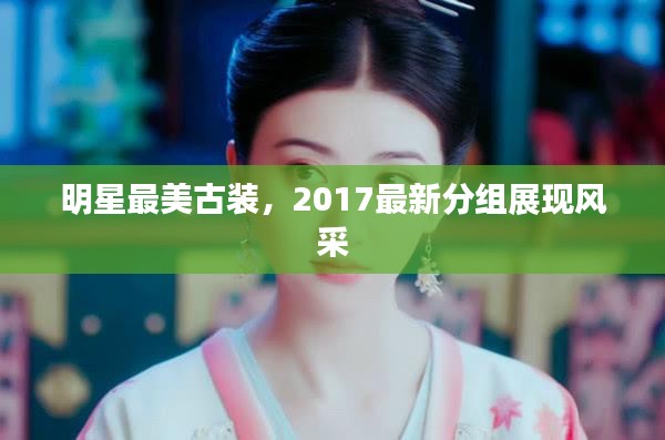 明星最美古装，2017最新分组展现风采