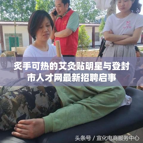 炙手可热的艾灸贴明星与登封市人才网最新招聘启事