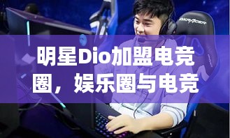 明星Dio加盟电竞圈，娱乐圈与电竞的跨界碰撞揭秘