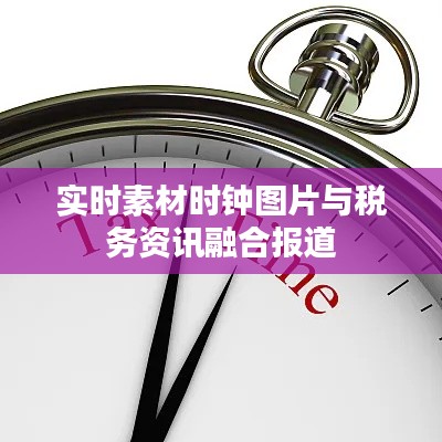 实时素材时钟图片与税务资讯融合报道
