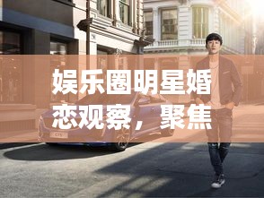 娱乐圈明星婚恋观察，聚焦50岁未婚明星与最新锐志车型风采展示