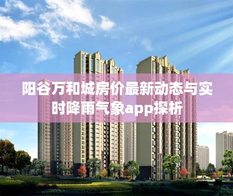 阳谷万和城房价最新动态与实时降雨气象app探析